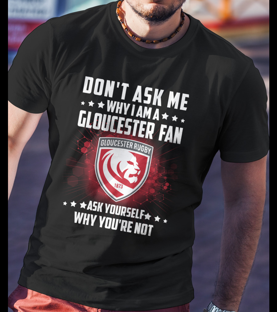Don't Ask ME Why I Am A Gloucester Rugby Fan Ask Yourself Why You're Not T-Shirt