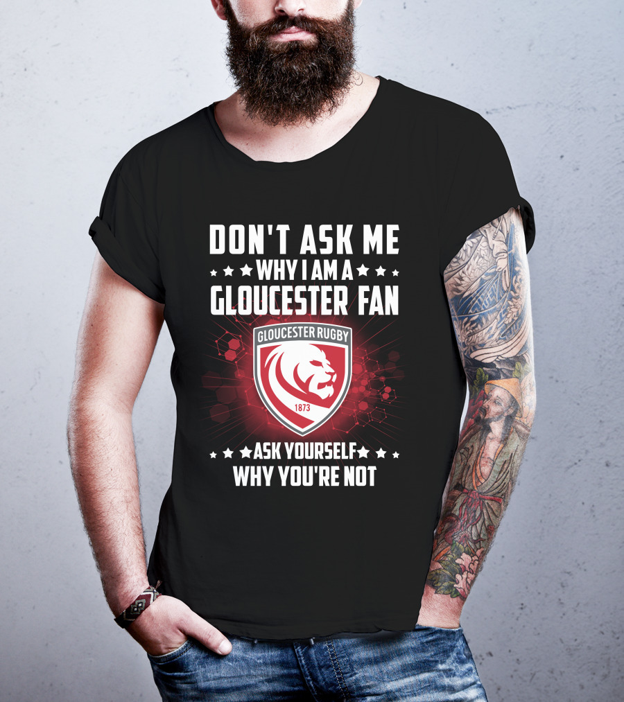 Don't Ask ME Why I Am A Gloucester Rugby Fan Ask Yourself Why You're Not T-Shirt
