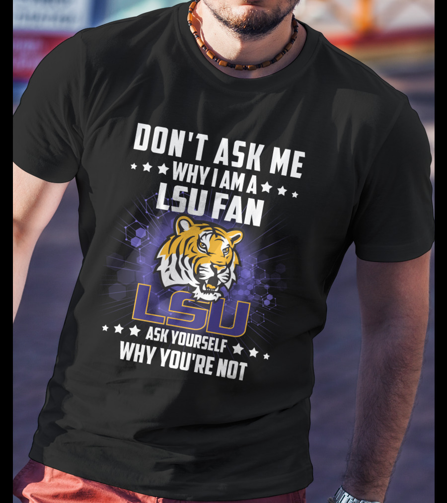 Don't Ask ME Why I Am A Lsu Fan Ask Yourself Why You're Not Lsu T-Shirt