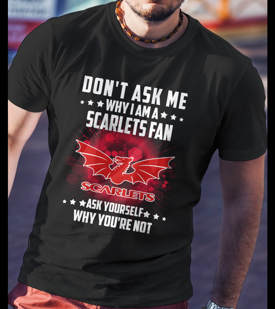 Don't Ask ME Why I Am A Scarlets Fan Ask Yourself Why You're Not Scarlets T-Shirt