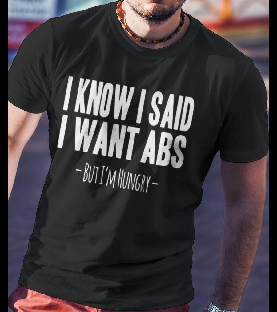 I Know I Said I Want Abs But I'm Hungry T-Shirt