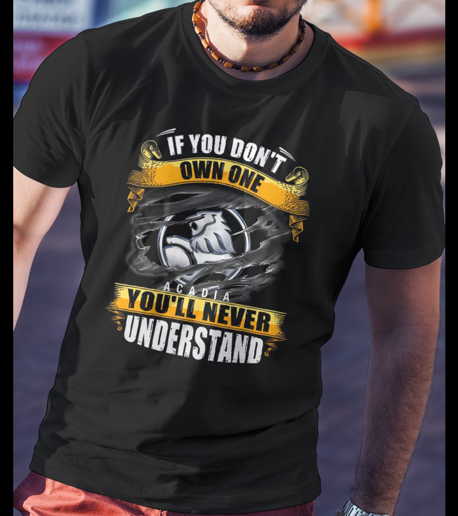 IF YOU DON'T OWN ONE ACADIA YOU'LL NEVER UNDERSTAND T-Shirt