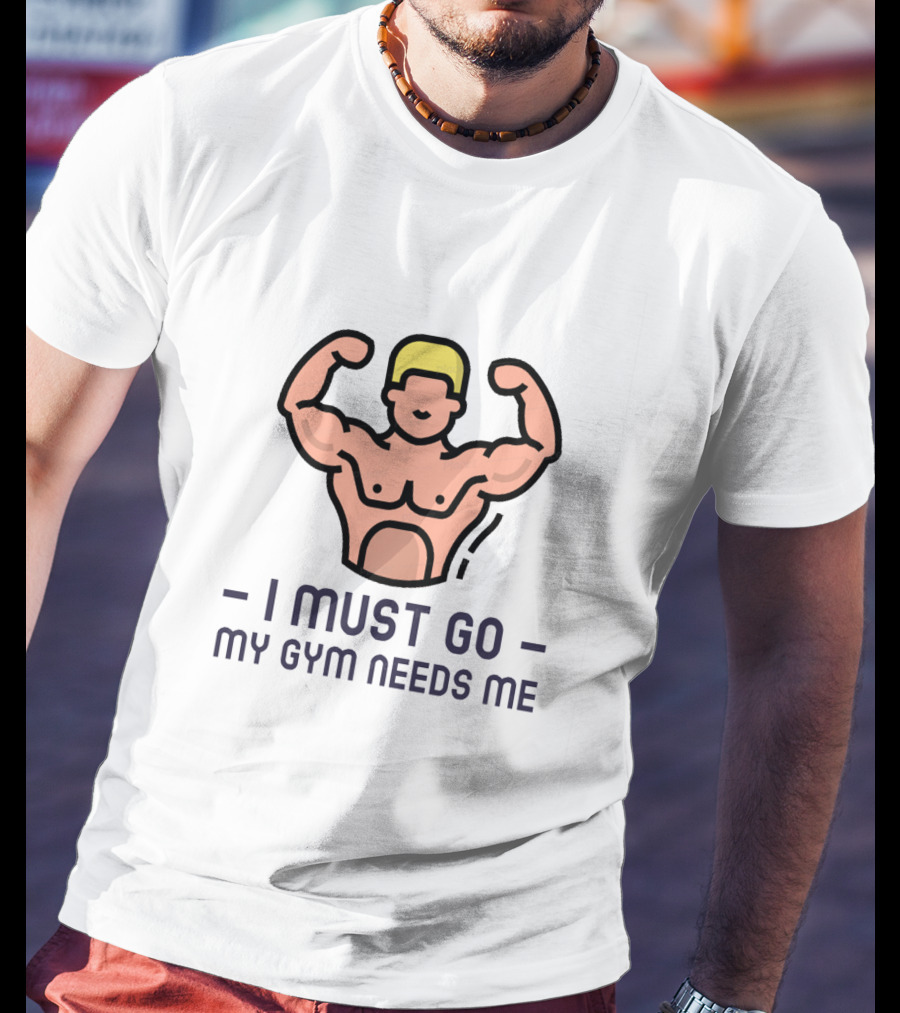 I Must Go My Gym Needs Me Fitness Motivation T-Shirt