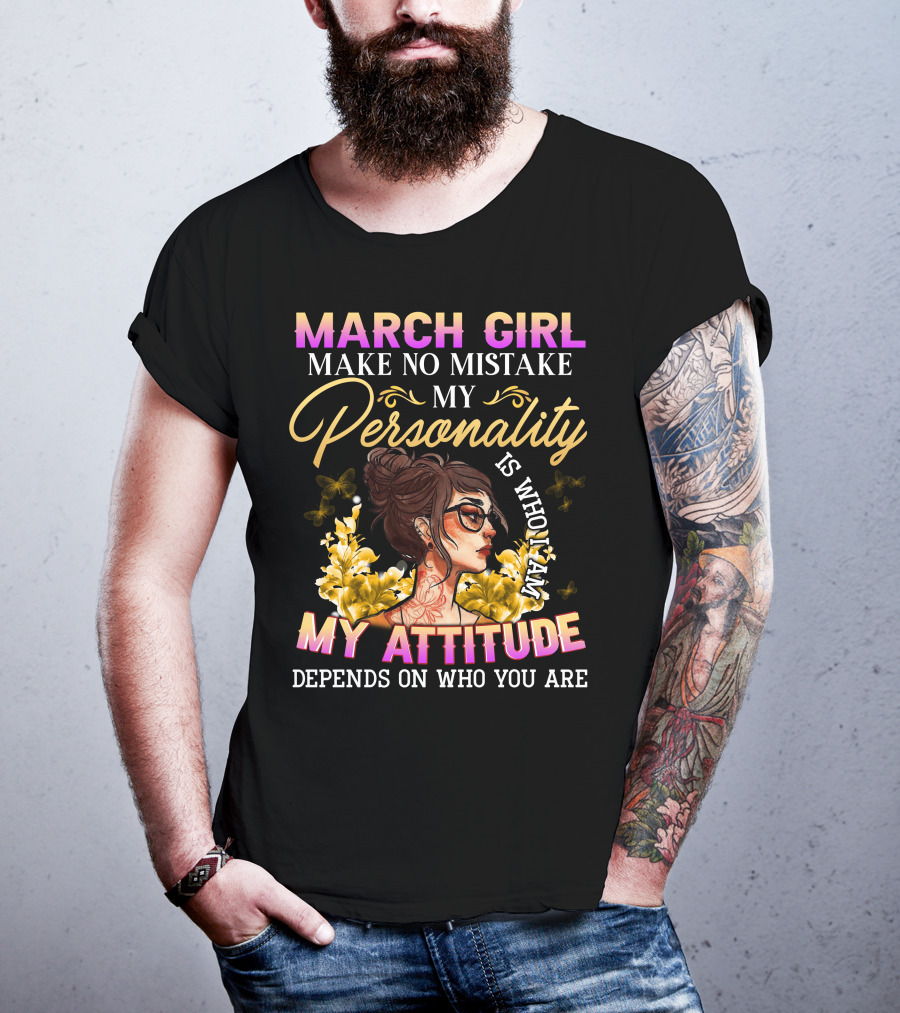 March Girl Make No Mistake My Personality Is Who I Am My Attitude Depends On Who You Are T-Shirt