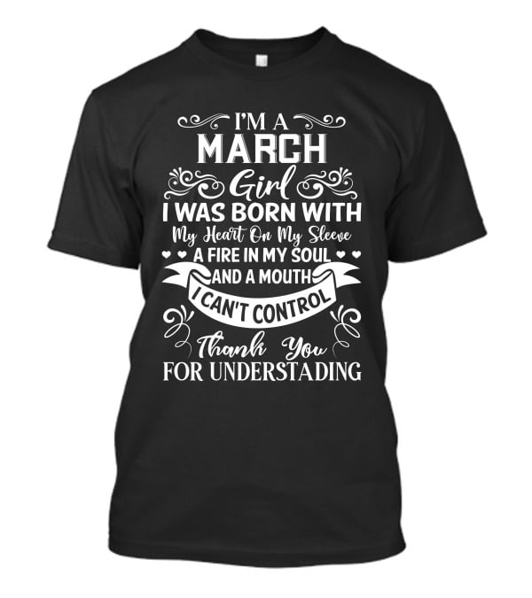 I’m A March Girl I Was Born With My Heart On My Sleeve A Fire In My Soul And A Mouth I Can’t Control Thank You For Understanding T-Shirt