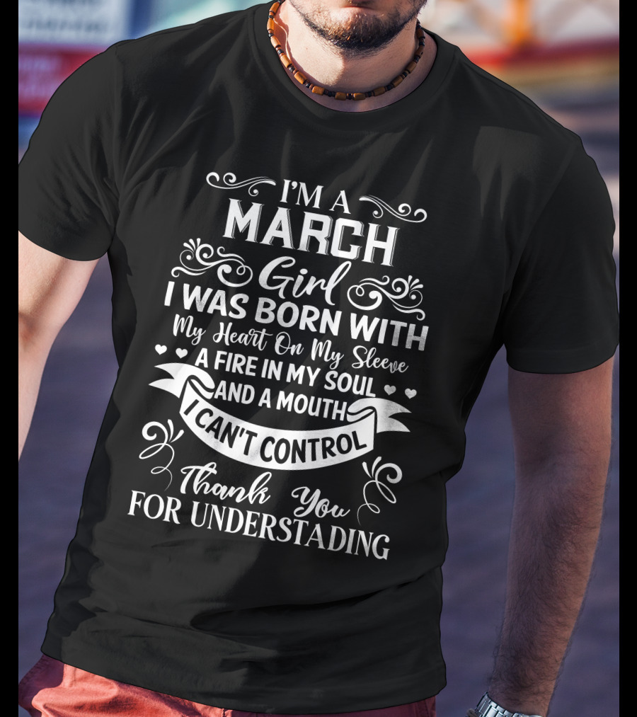 I’m A March Girl I Was Born With My Heart On My Sleeve A Fire In My Soul And A Mouth I Can’t Control Thank You For Understanding T-Shirt