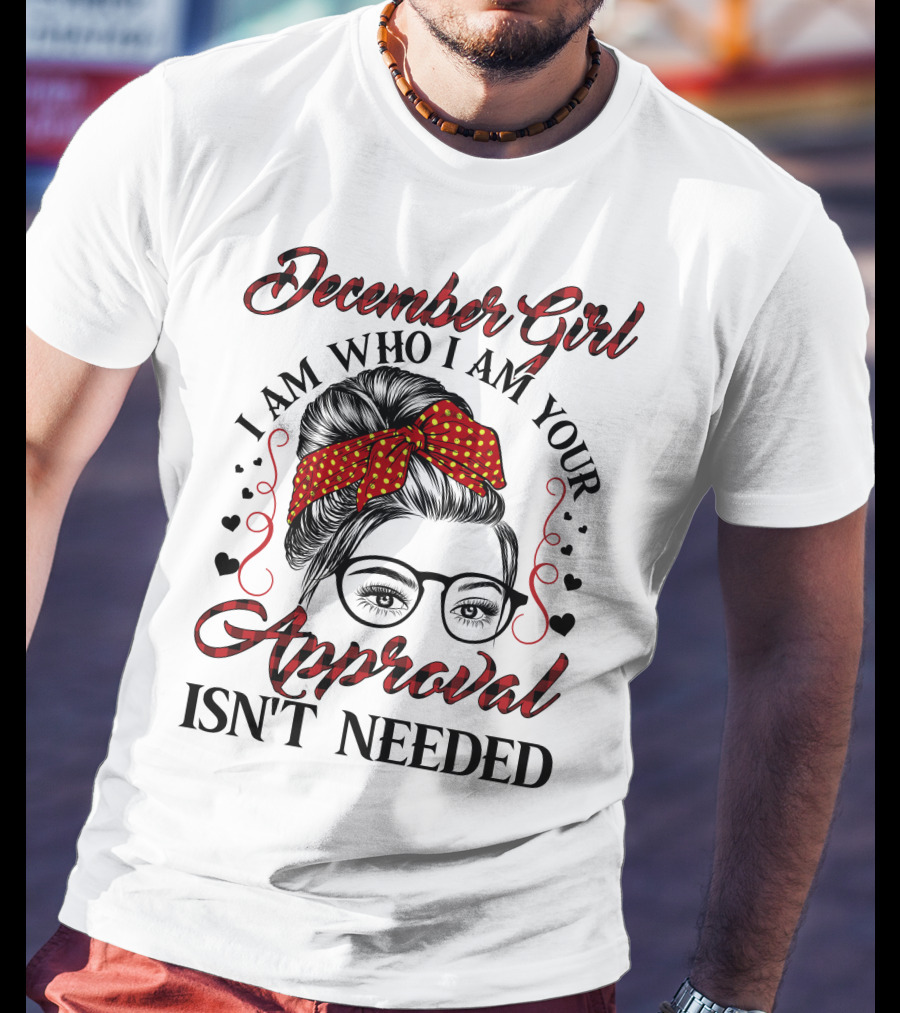 December Girl I Am Who I Am Your Approval Isn't Needed T-Shirt