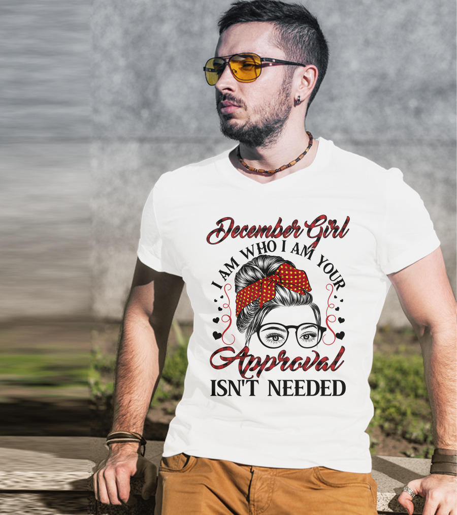 December Girl I Am Who I Am Your Approval Isn't Needed T-Shirt