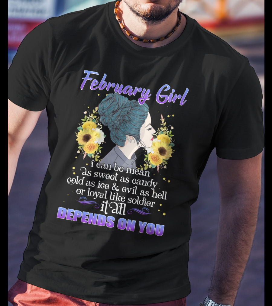 February Girl I Can Be Mean As Sweet As Candy Cold As Ice Evil As Hell Loyal Like Soldier It All Depends On You T-Shirt
