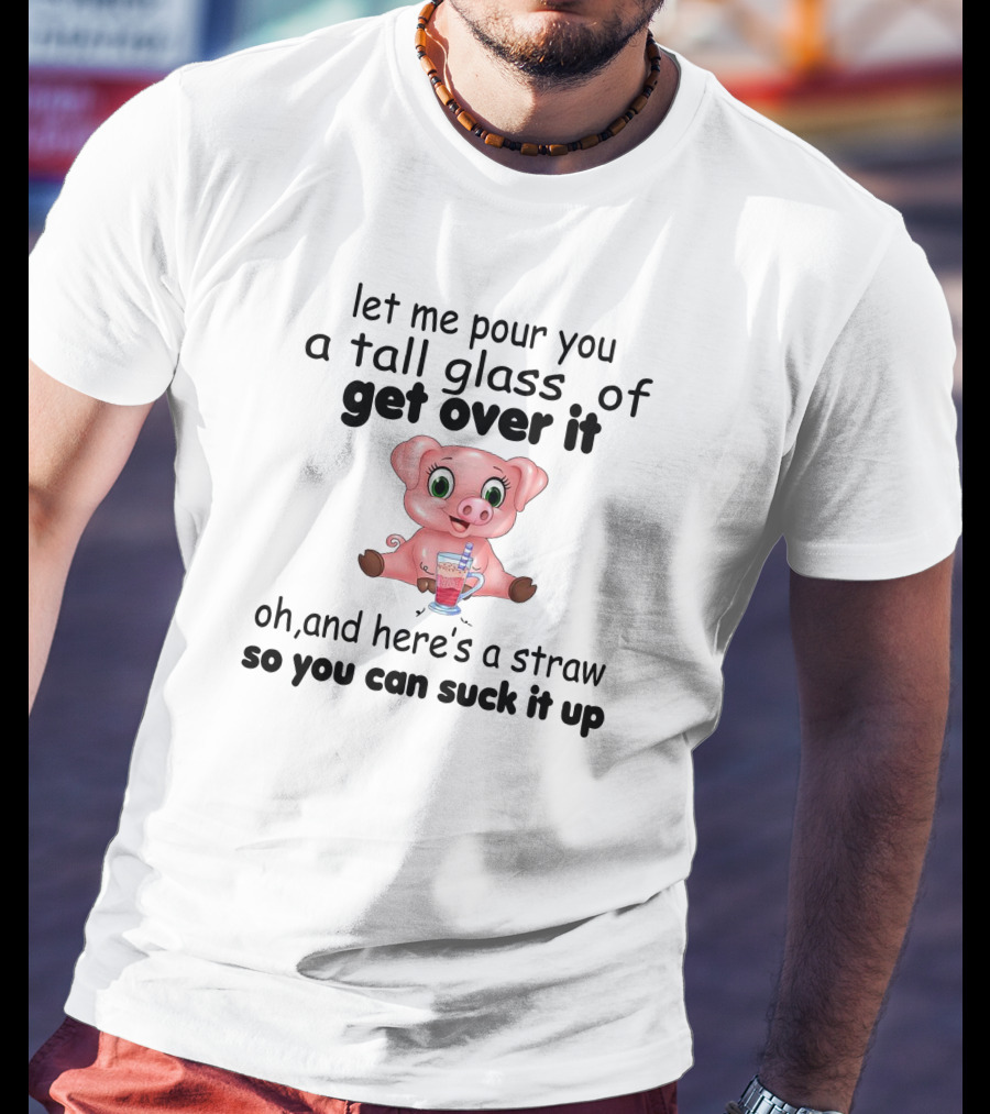 Let Me Pour You A Tall Glass Of Get Over It Pig With Straw So You Can Suck It Up T-Shirt
