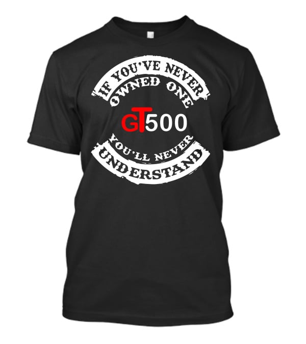 GT500 If You've Never Owned One You'll Never Understand T-Shirt
