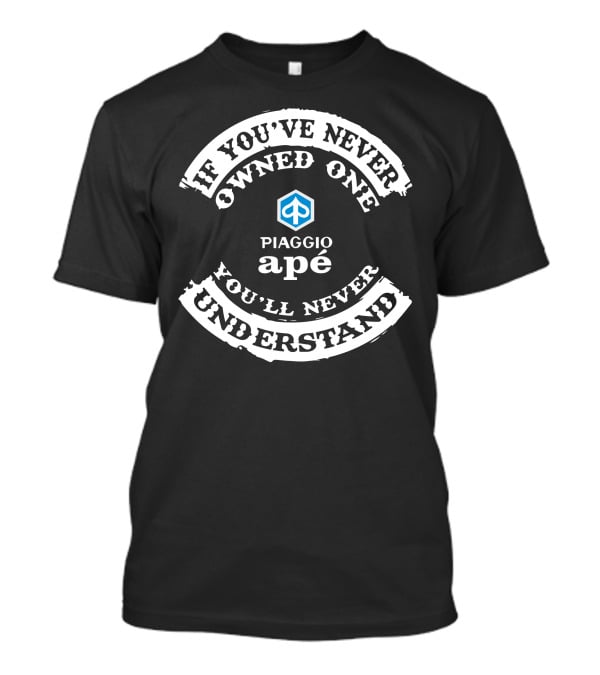 If You've Never Owned A Piaggio Apé You'll Never Understand T-Shirt