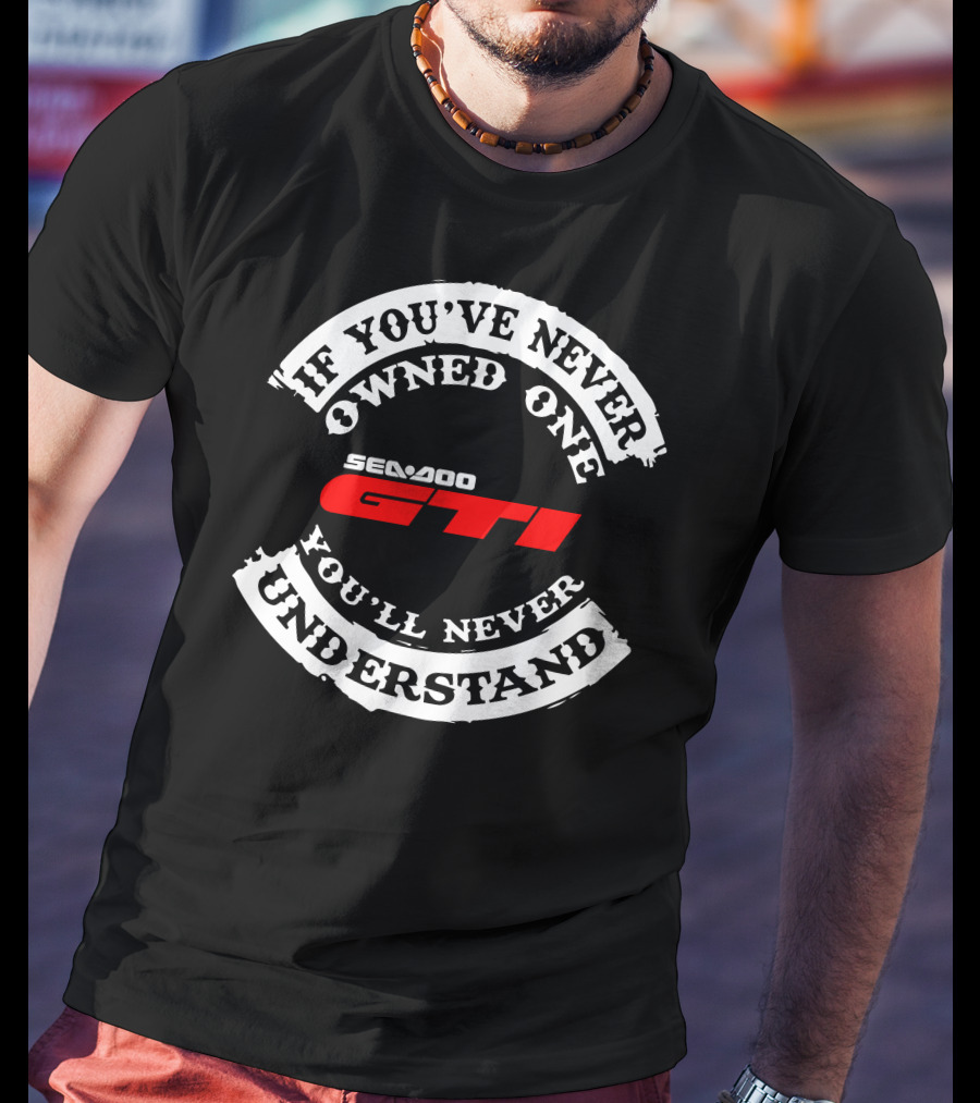 SEADOO GTI If You've Never Owned One You'll Never Understand T-Shirt