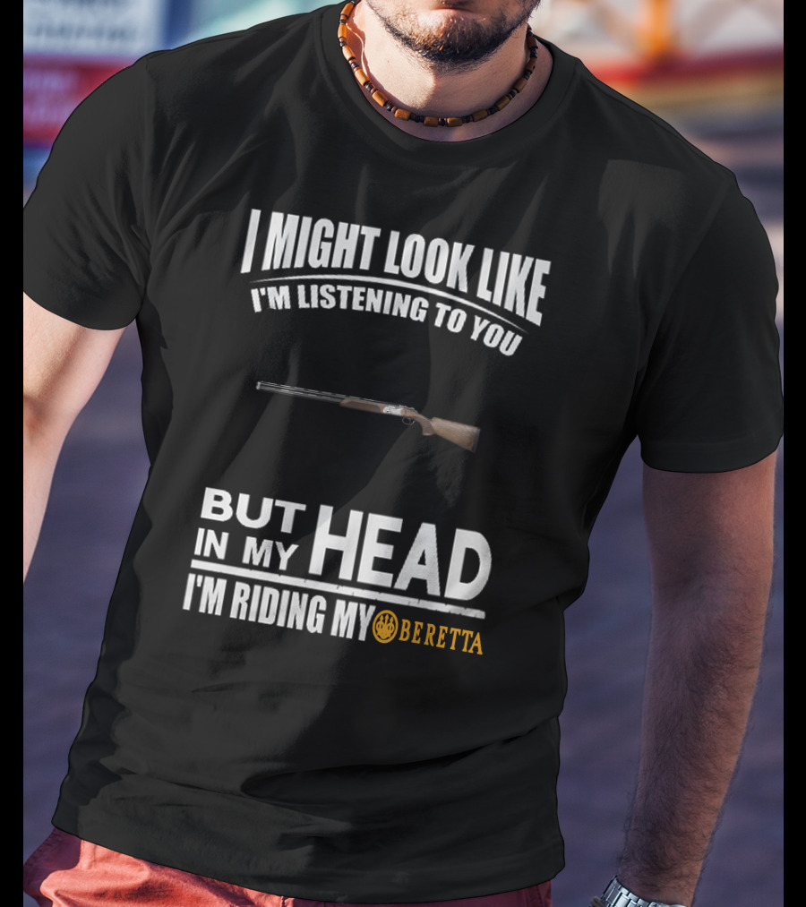 I Might Look Like I'm Listening To You But In My Head I'm Riding My Beretta T-Shirt
