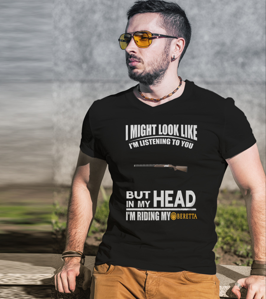 I Might Look Like I'm Listening To You But In My Head I'm Riding My Beretta T-Shirt