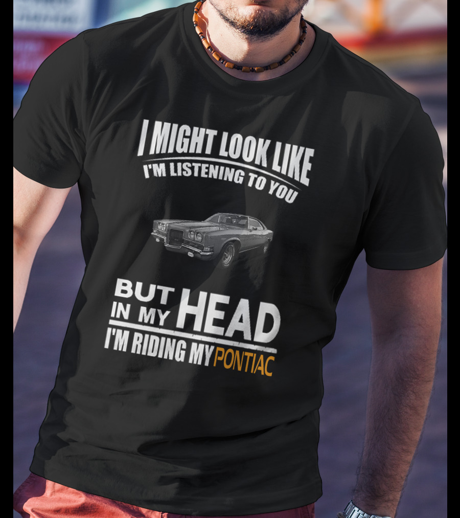 I Might Look Like I'm Listening But In My Head I'm Riding My Pontiac T-Shirt