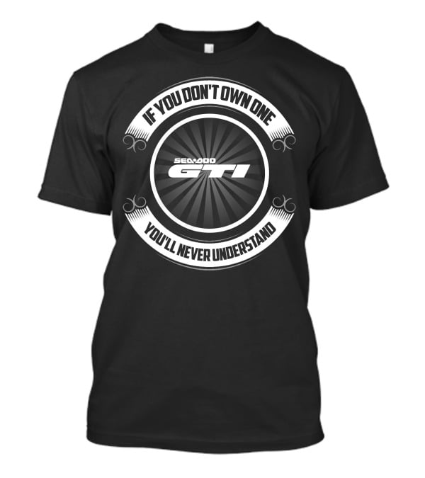 Seadoo GTI If You Don't Own One You'll Never Understand T-Shirt