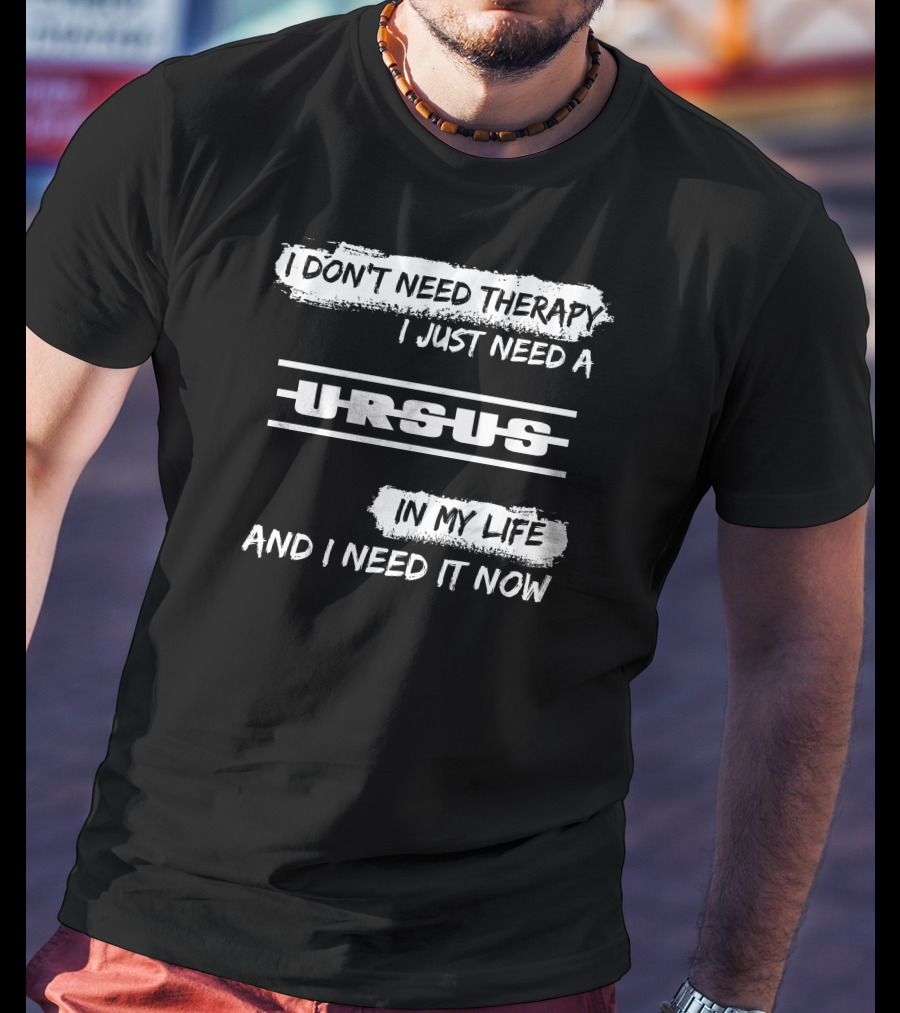 I Don't Need Therapy I Just Need A Ursus In My Life And I Need It Now T-Shirt