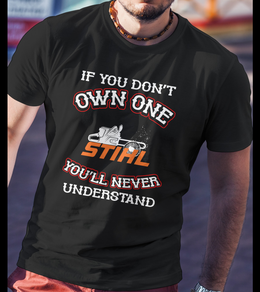 IF YOU DON'T OWN ONE STIHL YOU'LL NEVER UNDERSTAND T-Shirt
