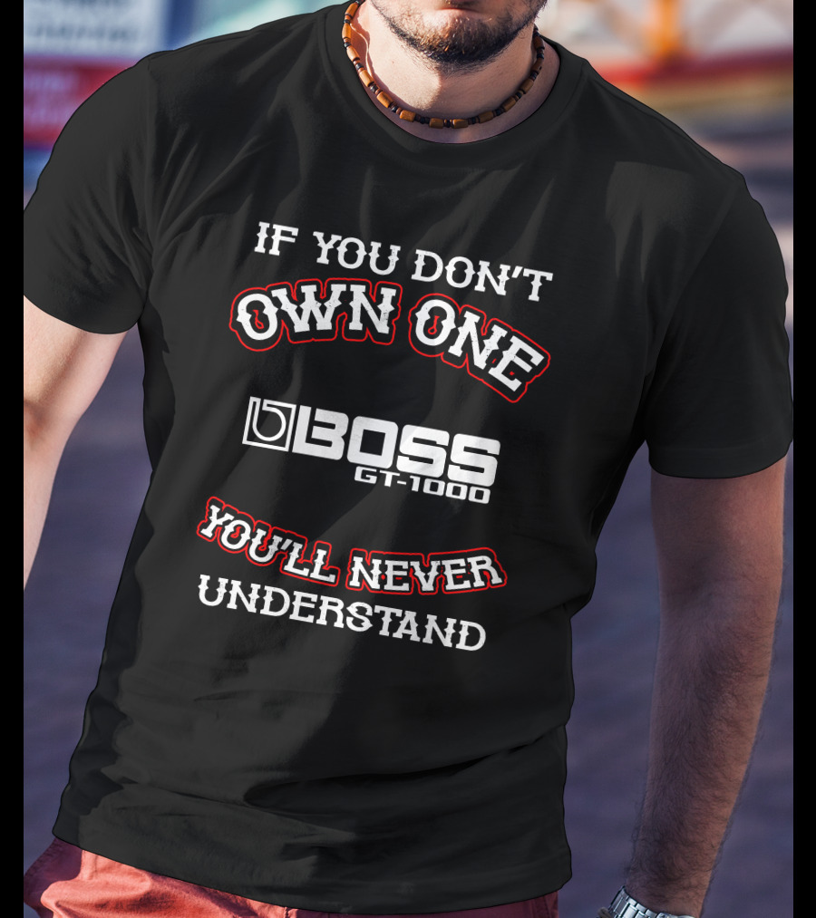 IF YOU DON'T OWN ONE BOSS GT-1000 YOU'LL NEVER UNDERSTAND T-Shirt