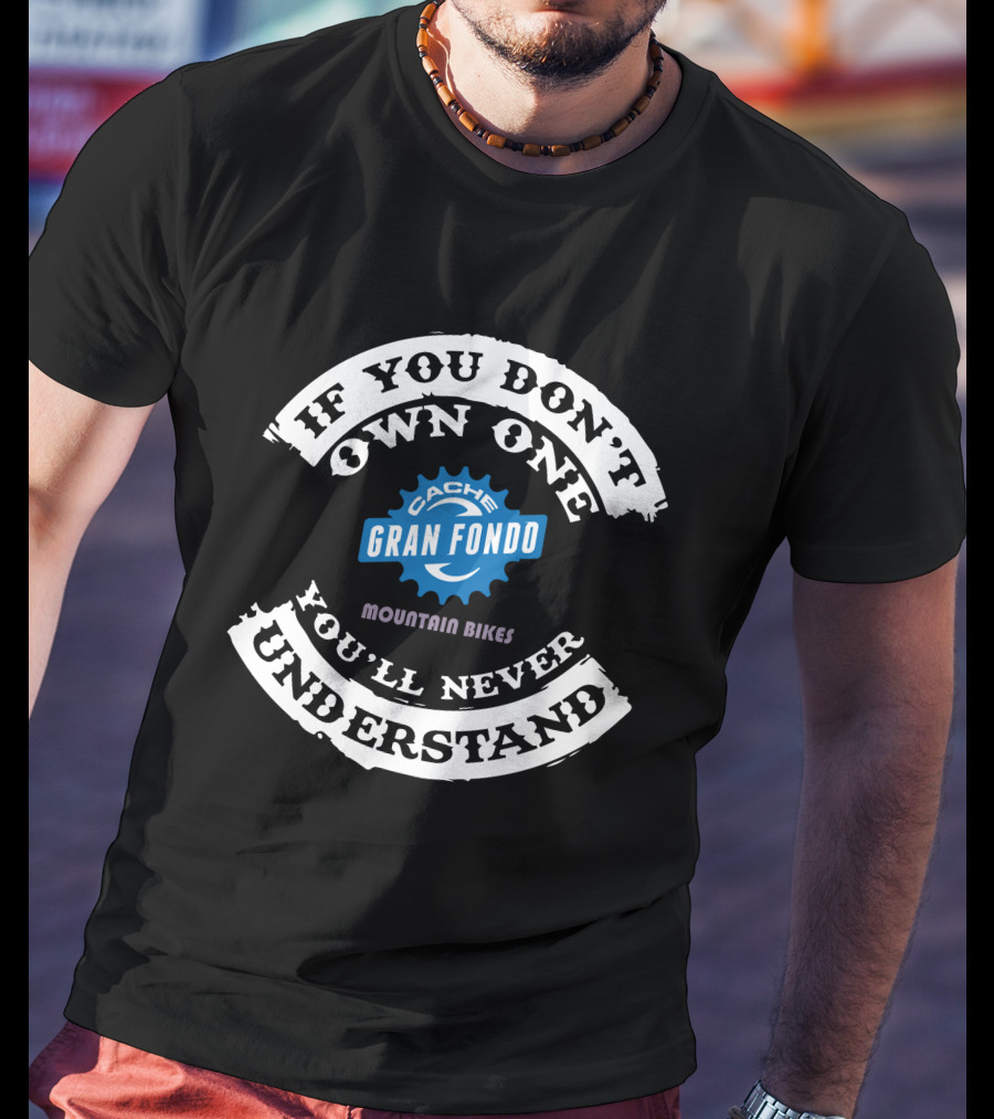 IF YOU DON'T OWN ONE YOU'LL NEVER UNDERSTAND CACHE GRAN FONDO MOUNTAIN BIKES T-Shirt