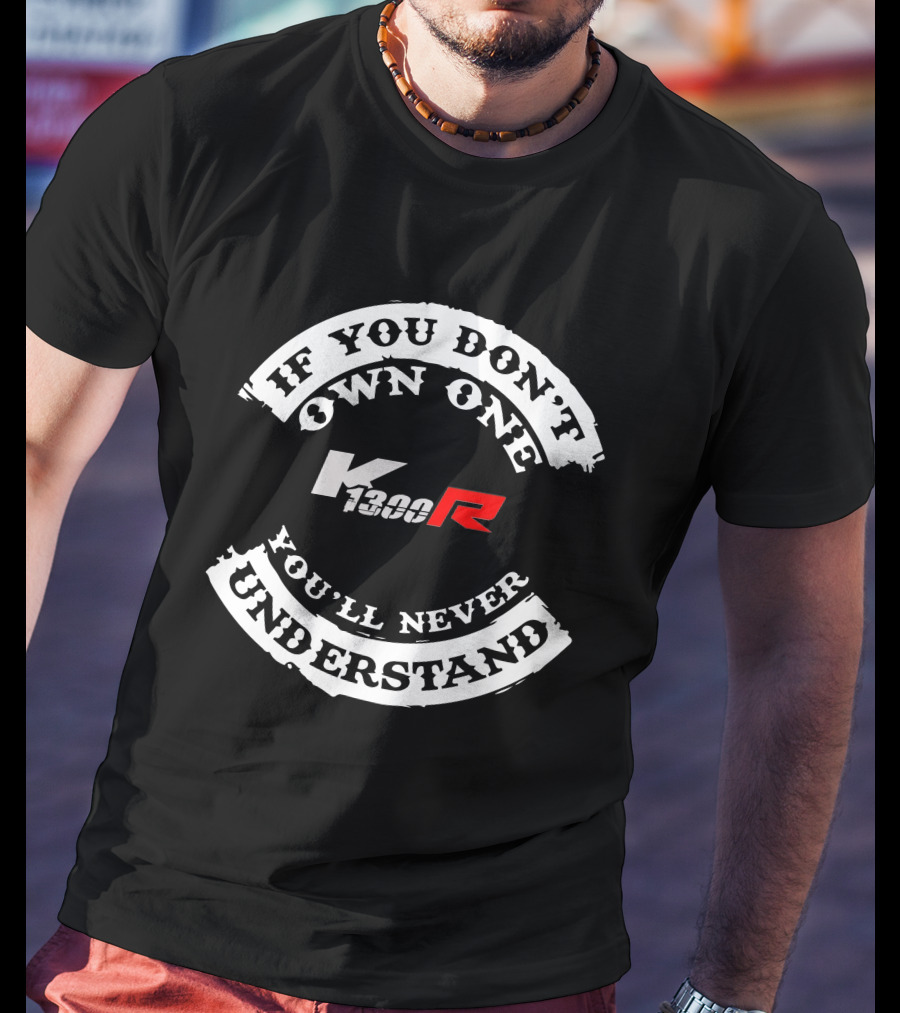 If You Don't Own One K 1300R You'll Never Understand T-Shirt
