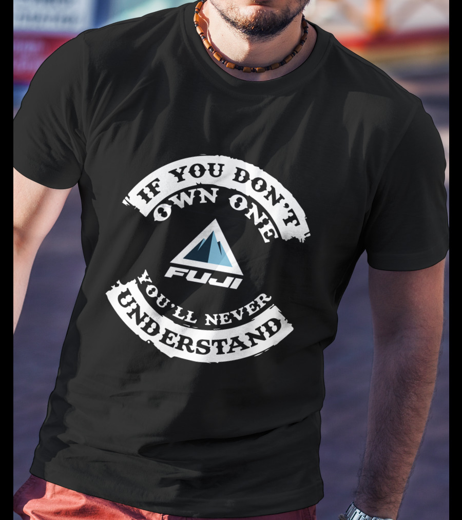 If You Don’t Own One You’ll Never Understand Fuji T-Shirt