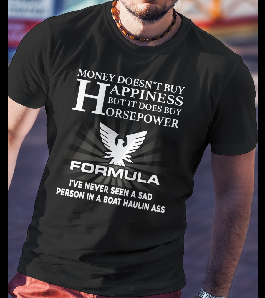 MONEY DOESN'T BUY HAPPINESS BUT IT DOES BUY HORSEPOWER FORMULA I'VE NEVER SEEN A SAD PERSON IN A BOAT HAULIN ASS T-Shirt