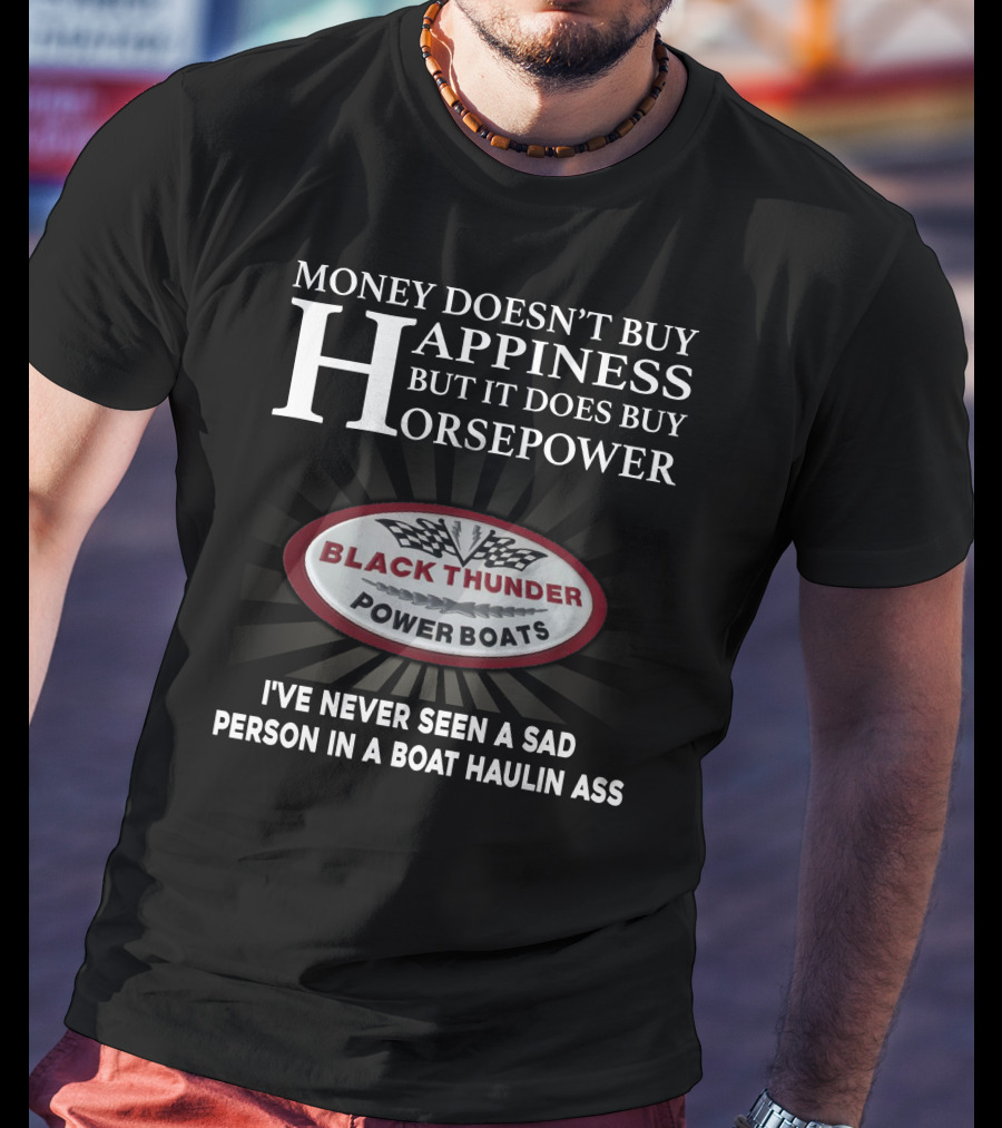 MONEY DOESN'T BUY HAPPINESS BUT IT DOES BUY HORSEPOWER BLACK THUNDER POWER BOATS I'VE NEVER SEEN A SAD PERSON IN A BOAT HAULIN ASS T-Shirt