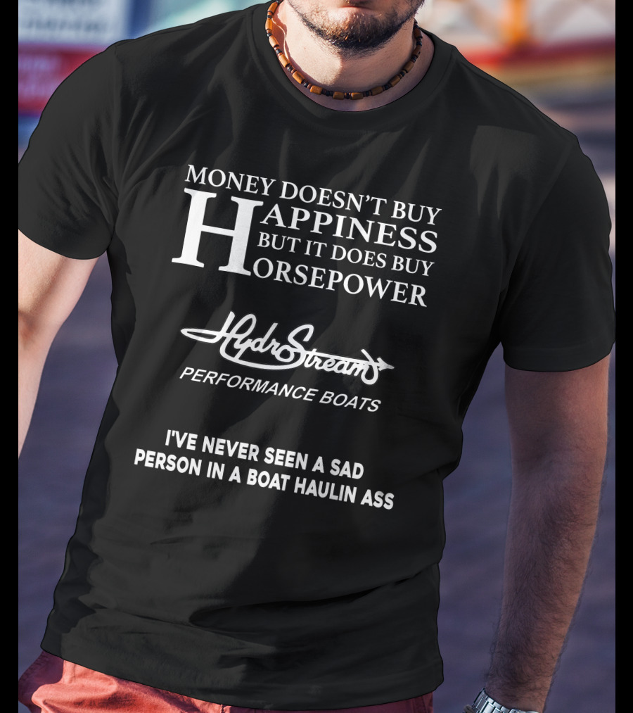 Money Doesn’t Buy Happiness But It Does Buy Horsepower Hydrostream Performance Boats I've Never Seen A Sad Person In A Boat Haulin Ass T-Shirt