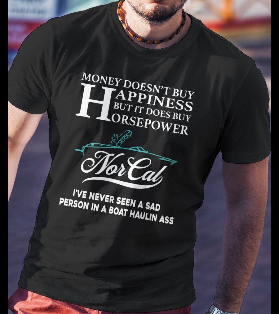 NorCal Money Doesn't Buy Happiness But It Does Buy Horsepower I've Never Seen A Sad Person In A Boat Haulin Ass T-Shirt