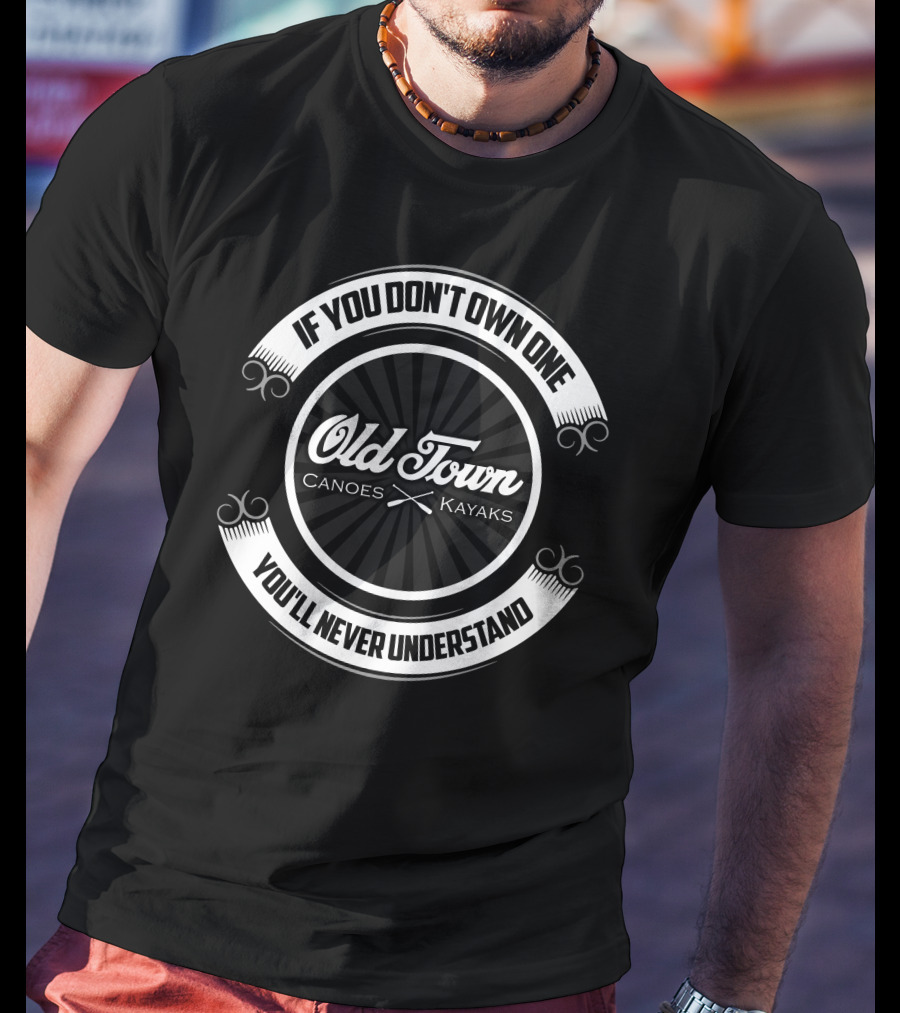 Old Town Canoes Kayaks If You Don't Own One You'll Never Understand T-Shirt