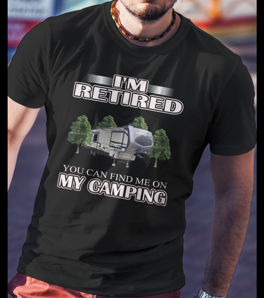 I'm Retired You Can Find ME On My Camping T-Shirt