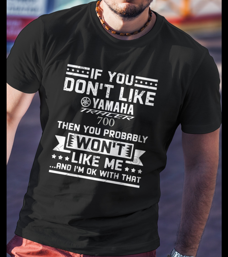 If You Don't Like Yamaha Tracer 700 Then You Probably Won't Like Me And I'm OK With That T-Shirt