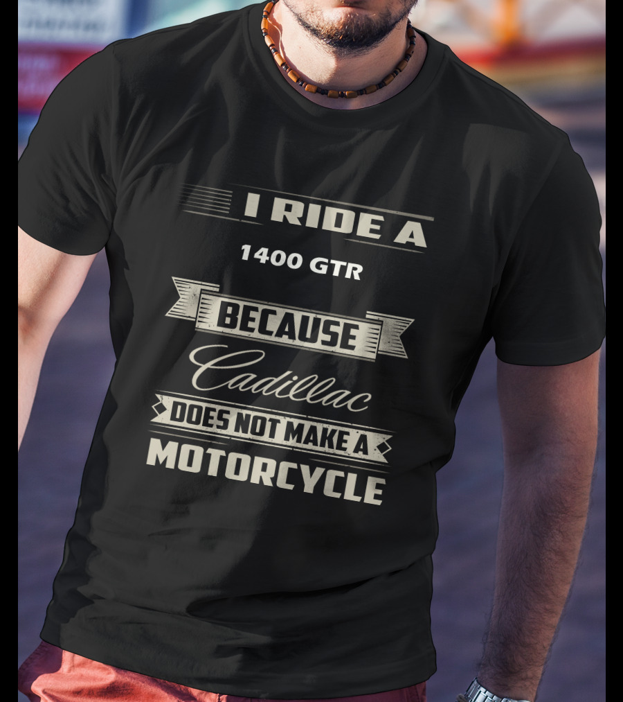 I Ride A 1400 GTR Because Cadillac Does Not Make A Motorcycle T-Shirt
