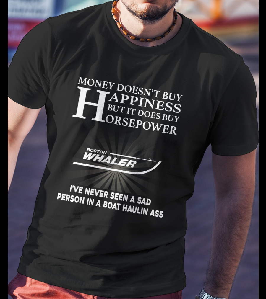 Money Doesn’t Buy Happiness But It Does Buy Horsepower Boston Whaler I've Never Seen A Sad Person In A Boat Haulin Ass T-Shirt