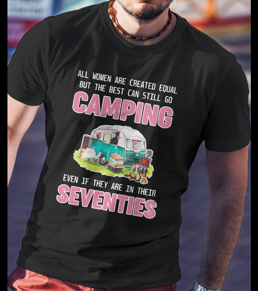 All Women Created Equal Best Can Still Go Camping Even In Their Seventies T-Shirt