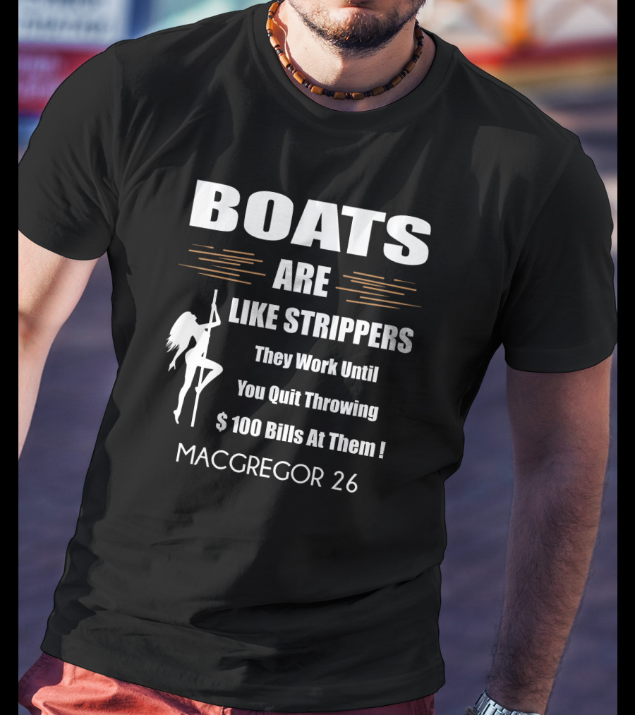 BOATS ARE LIKE STRIPPERS They Work Until You Quit Throwing $100 Bills At Them MACGREGOR 26 T-Shirt