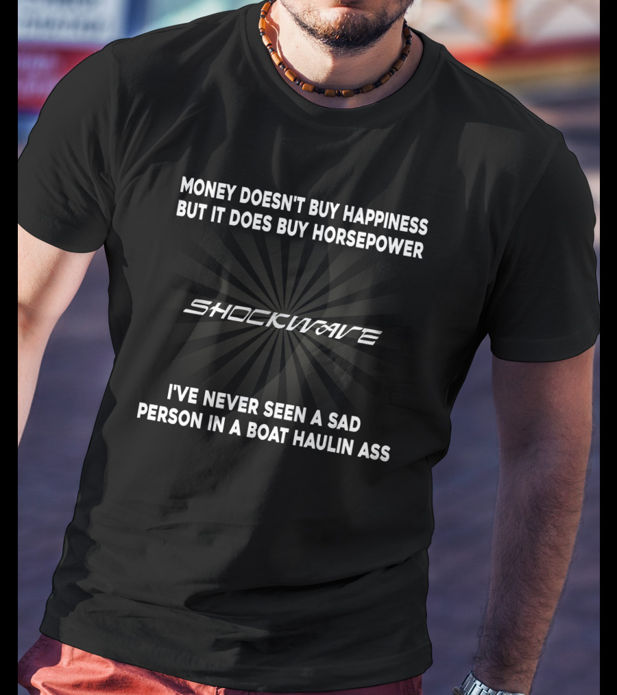 MONEY DOESN'T BUY HAPPINESS BUT IT DOES BUY HORSEPOWER SHOCKWAVE I'VE NEVER SEEN A SAD PERSON IN A BOAT HAULIN ASS T-Shirt