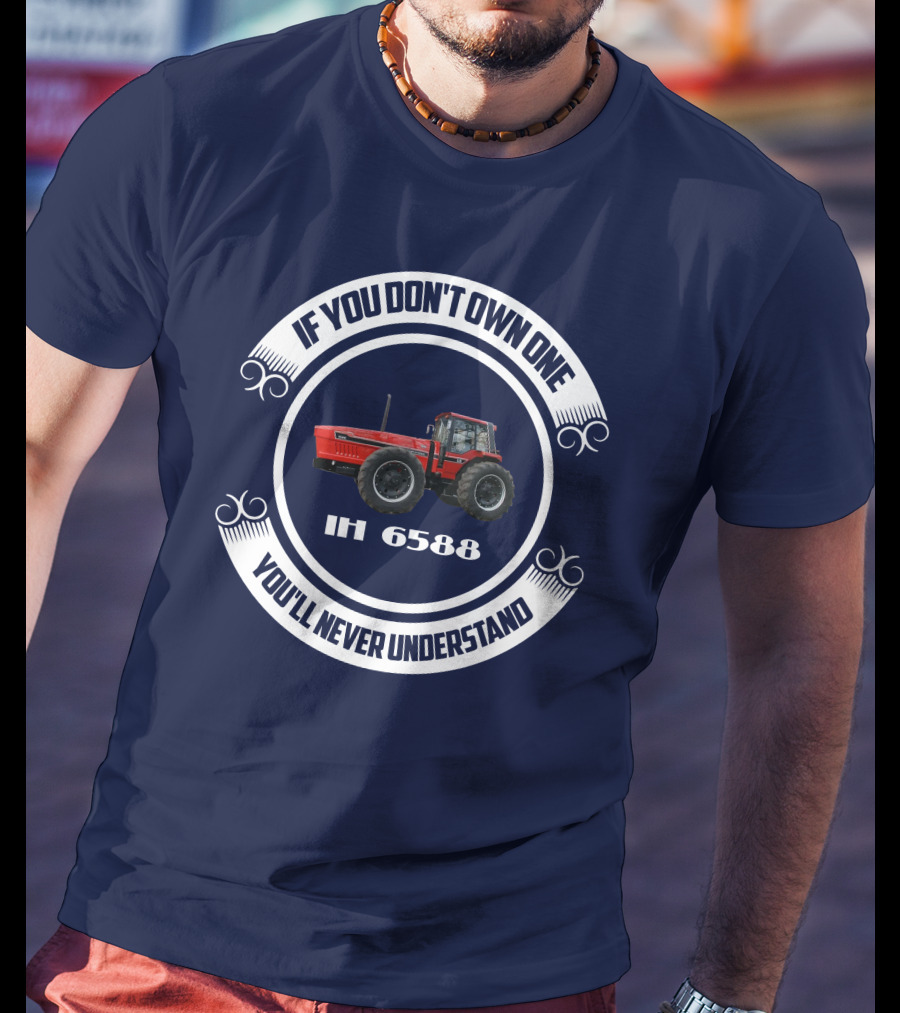 IF YOU DON'T OWN ONE IH 6588 YOU'LL NEVER UNDERSTAND T-Shirt