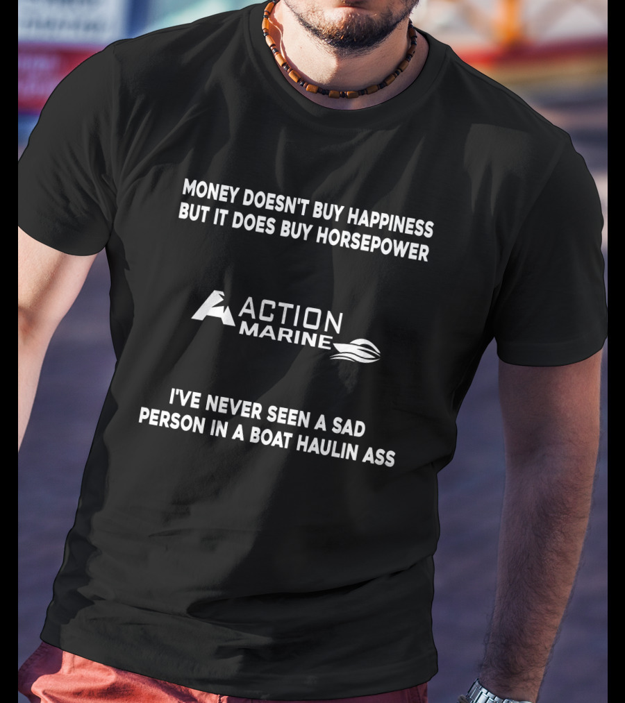 Money Doesn't Buy Happiness But It Does Buy Horsepower Action Marine I've Never Seen A Sad Person In A Boat Haulin Ass T-Shirt