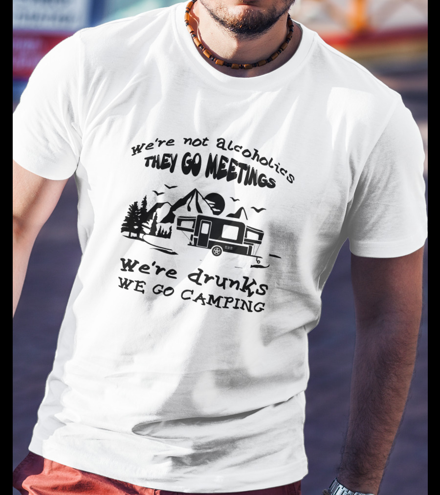 We're Not Alcoholics We Go Meetings We're Drunks We Go Camping T-Shirt