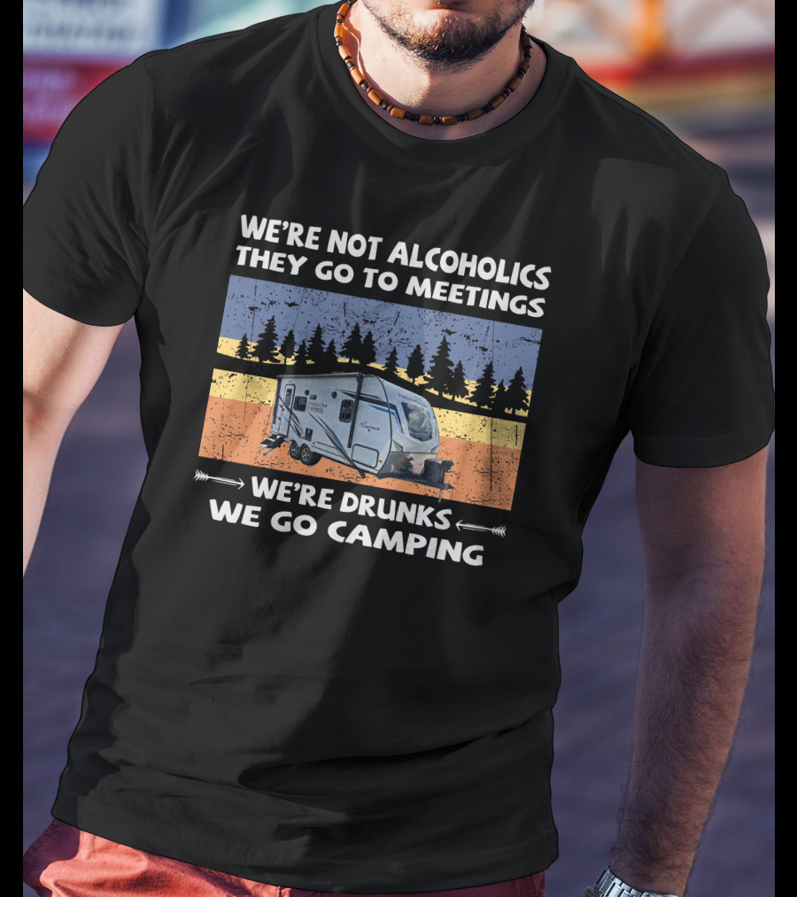 We're Not Alcoholics They Go To Meetings Freedom Express 192Rbs We're Drunks We Go Camping T-Shirt