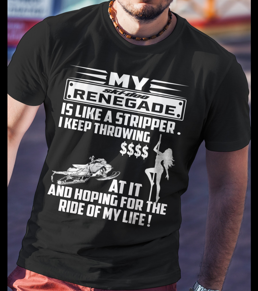 Ski Doo Renegade Is Like A Stripper I Keep Throwing Money At It And Hoping For The Ride Of My Life T-Shirt