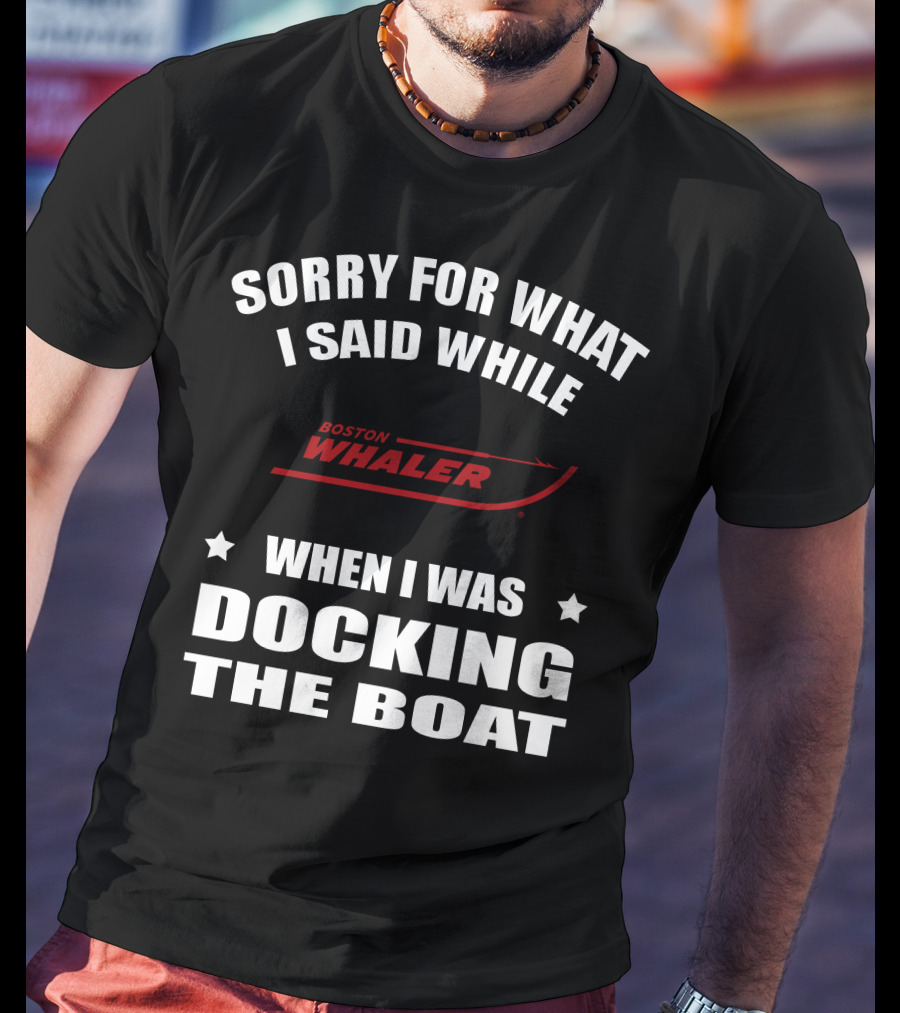 Sorry For What I Said While Docking The Boat Boston Whaler T-Shirt