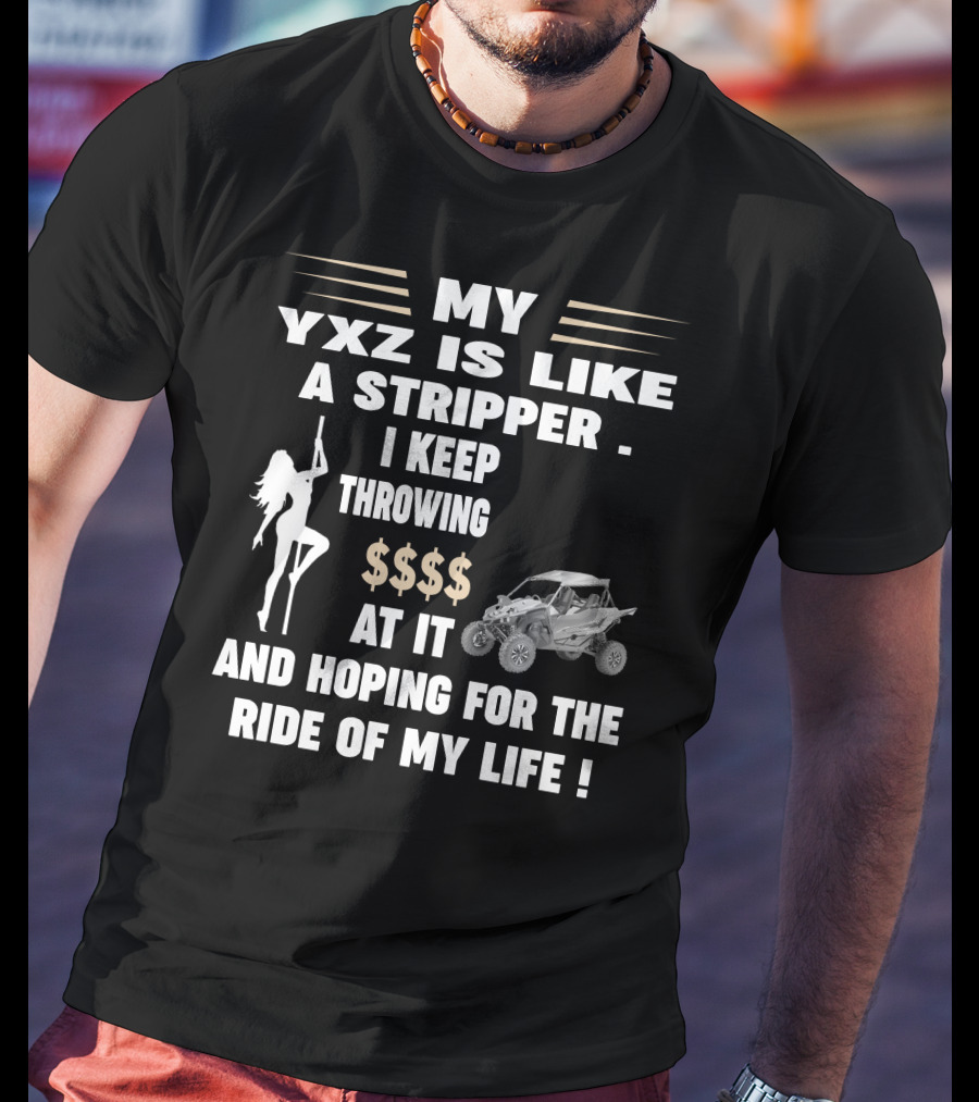 MY YXZ IS LIKE A STRIPPER I KEEP THROWING $$$$ AT IT AND HOPING FOR THE RIDE OF MY LIFE T-Shirt