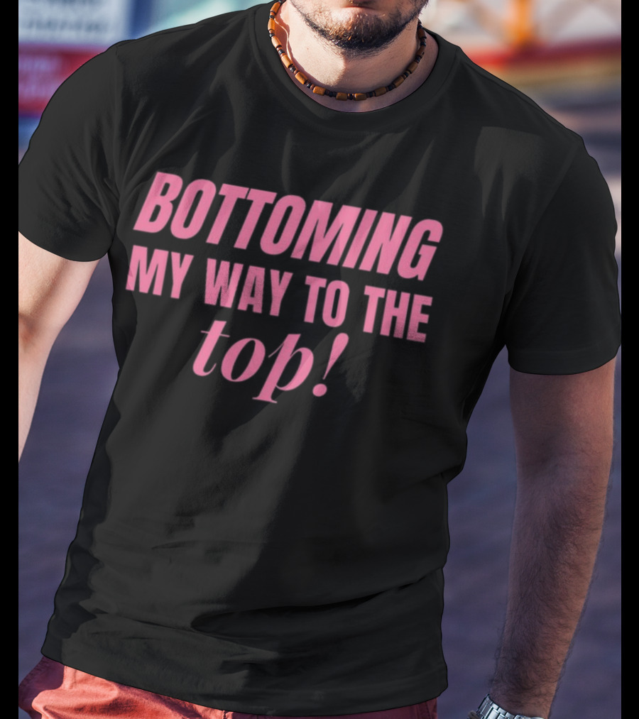 Bottoming My Way To The Top T-Shirt