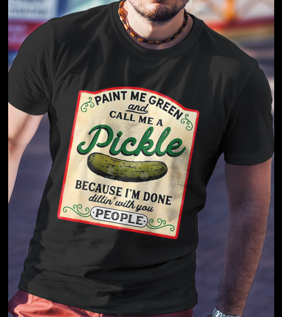 Paint Me Green And Call Me A Pickle Because I'm Done Dill'in With You People T-Shirt