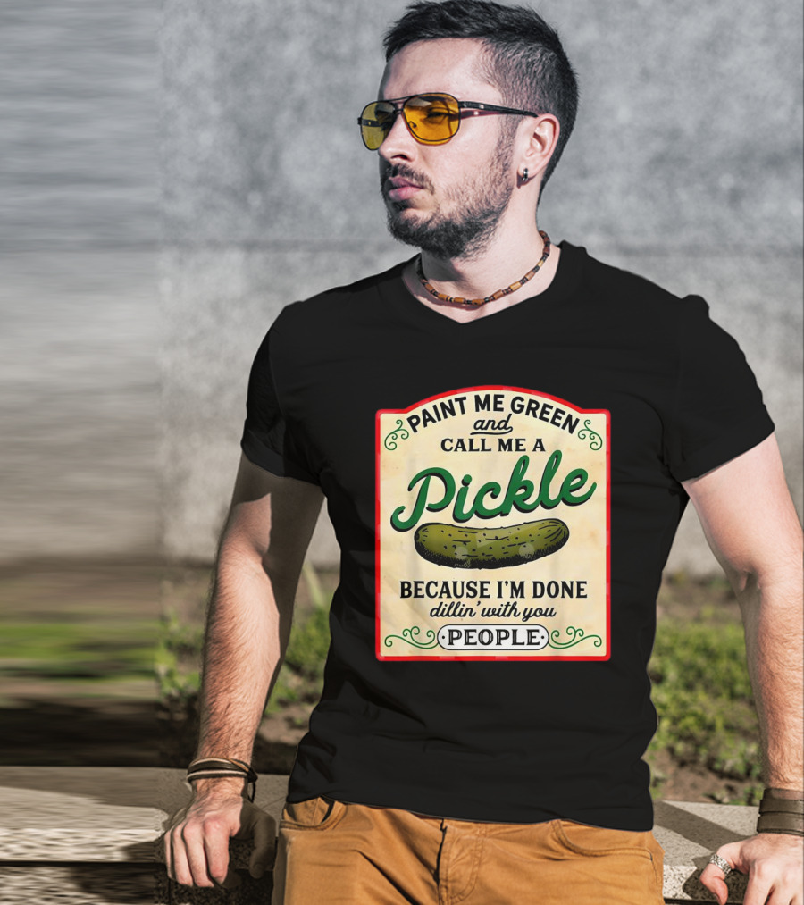 Paint Me Green And Call Me A Pickle Because I'm Done Dill'in With You People T-Shirt