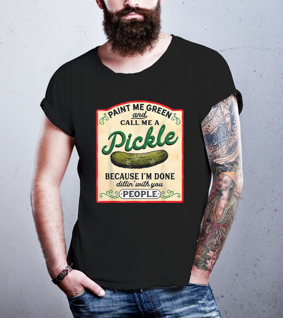 Paint Me Green And Call Me A Pickle Because I'm Done Dill'in With You People T-Shirt